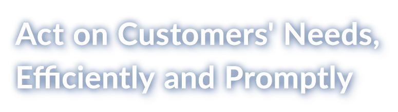 Act on Customer's Needs, Efficiently and Promptly